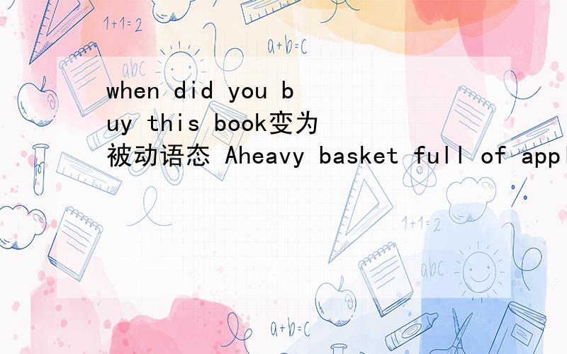 when did you buy this book变为被动语态 Aheavy basket full of apples is being carried by Tom变为主动RT