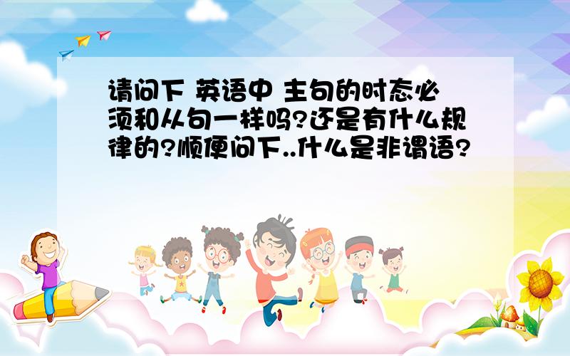 请问下 英语中 主句的时态必须和从句一样吗?还是有什么规律的?顺便问下..什么是非谓语?