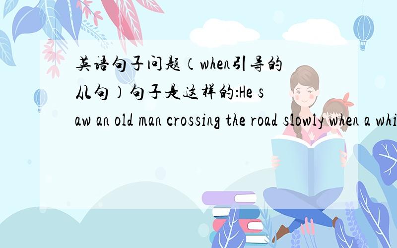 英语句子问题（when引导的从句）句子是这样的：He saw an old man crossing the road slowly when a white car came towards him quickly 这里的when用得感觉真心不对,句子翻译也很难翻,我觉得这里的when用but比较合