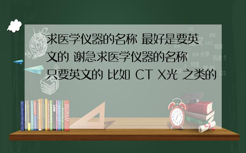 求医学仪器的名称 最好是要英文的 谢急求医学仪器的名称 只要英文的 比如 CT X光 之类的