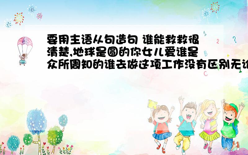 要用主语从句造句 谁能救救很清楚,地球是圆的你女儿爱谁是众所周知的谁去做这项工作没有区别无论谁违反了校规都应受到惩罚他们是走或是留不一定他会不会来仍然是个问题你为什么改