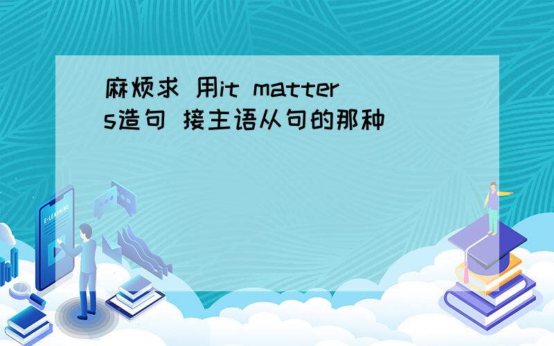 麻烦求 用it matters造句 接主语从句的那种