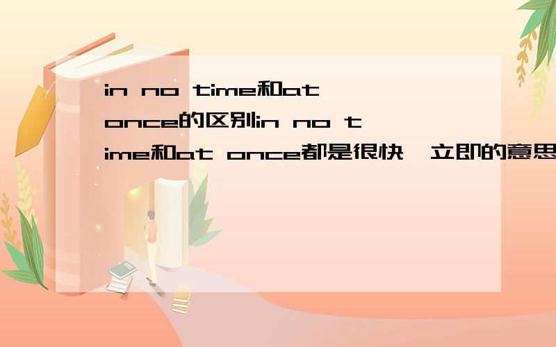in no time和at once的区别in no time和at once都是很快,立即的意思时,用法上有没有什么区别