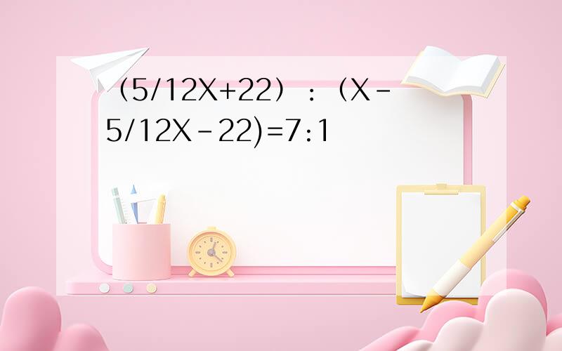 （5/12X+22）：（X-5/12X-22)=7:1