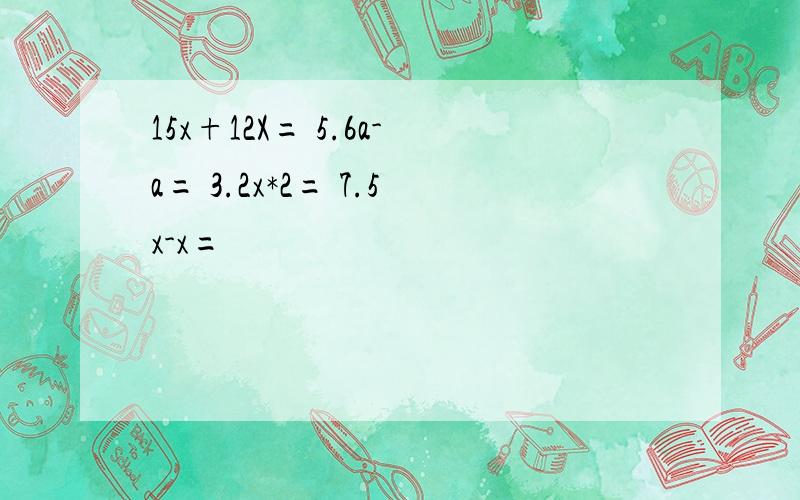 15x+12X= 5.6a-a= 3.2x*2= 7.5x-x=