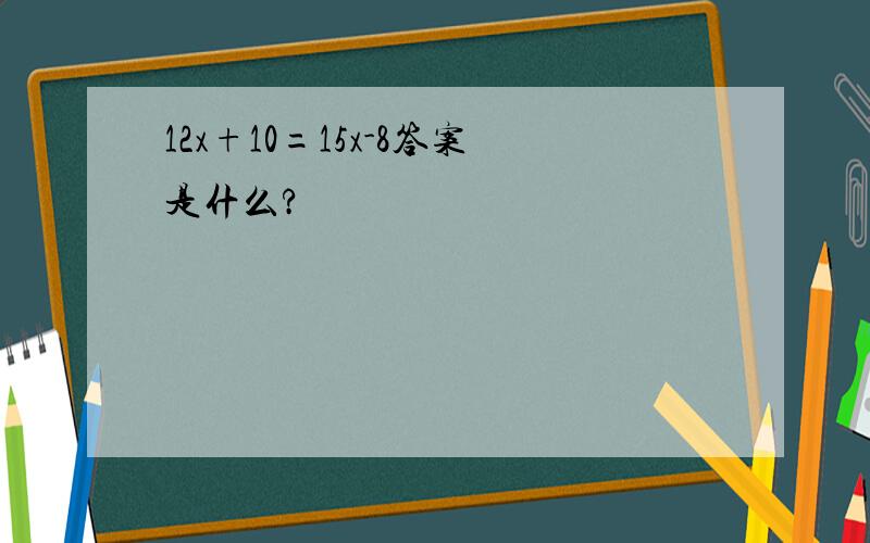 12x+10=15x-8答案是什么?