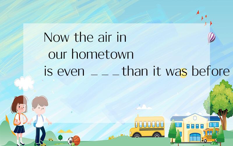 Now the air in our hometown is even ___than it was before So we must do something to stop it.A.darty B.betterC.worse D.more better是选什么呀,选的话就上下不通顺,不选的话有没比较级了纠结啊