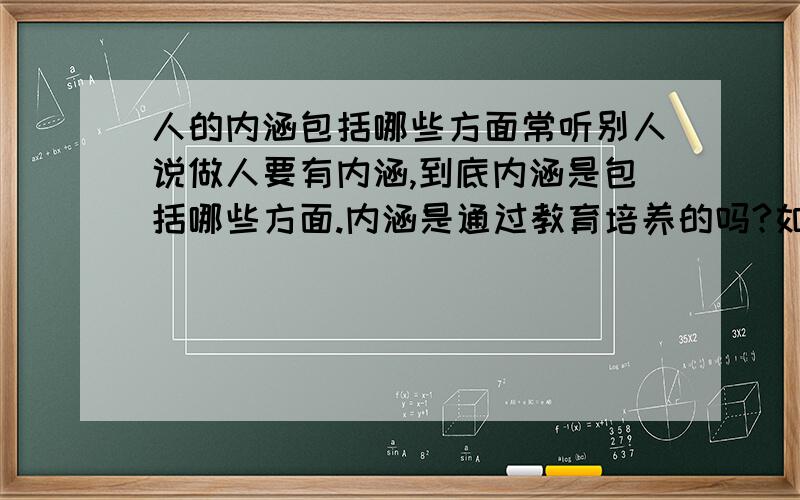 人的内涵包括哪些方面常听别人说做人要有内涵,到底内涵是包括哪些方面.内涵是通过教育培养的吗?如果是,那么一个没内涵的人不应该怪他啊,只能怪他没有获得良好教育啊.