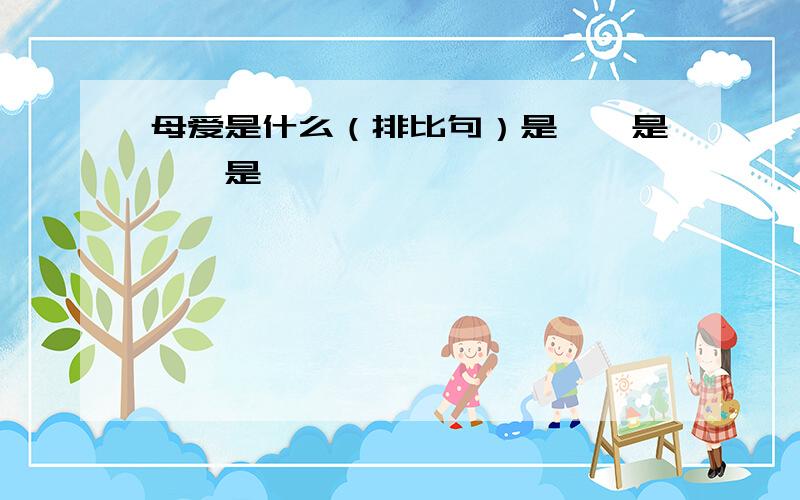 母爱是什么（排比句）是……是……是……