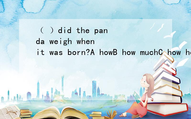 （ ）did the panda weigh when it was born?A howB how muchC how heavyD what为什么不可以用what?