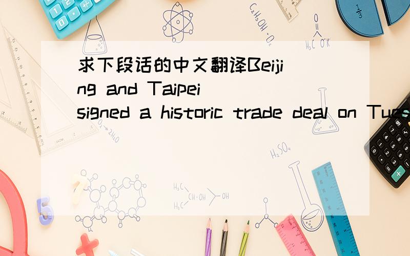 求下段话的中文翻译Beijing and Taipei signed a historic trade deal on Tuesday to boost economic ties and further ease political tensions that have haunted cross-Straits ties for most of the past six decades.以下是我翻译的,水平有限,