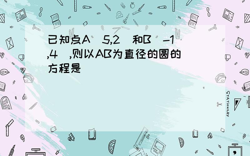 已知点A（5,2）和B（-1,4）,则以AB为直径的圆的方程是