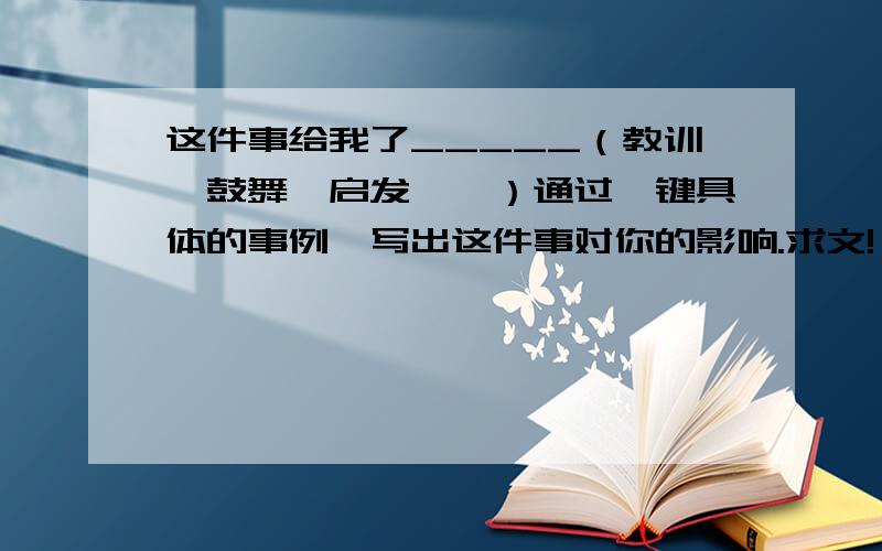 这件事给我了_____（教训、鼓舞、启发……）通过一键具体的事例,写出这件事对你的影响.求文!