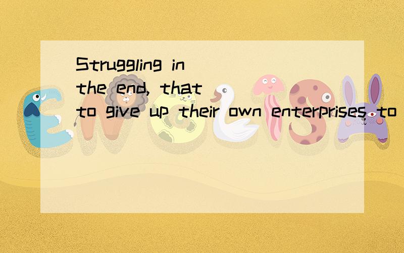 Struggling in the end, that to give up their own enterprises to be able to forget 是什么意思?