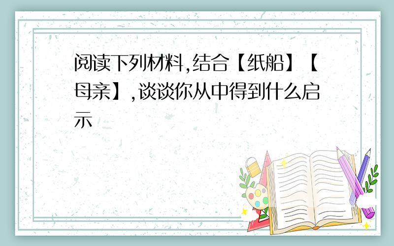 阅读下列材料,结合【纸船】【母亲】,谈谈你从中得到什么启示