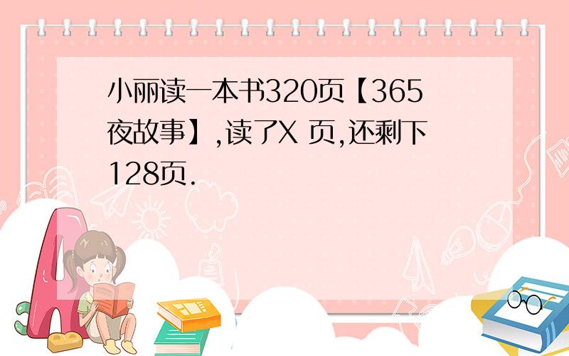 小丽读一本书320页【365夜故事】,读了X 页,还剩下128页.