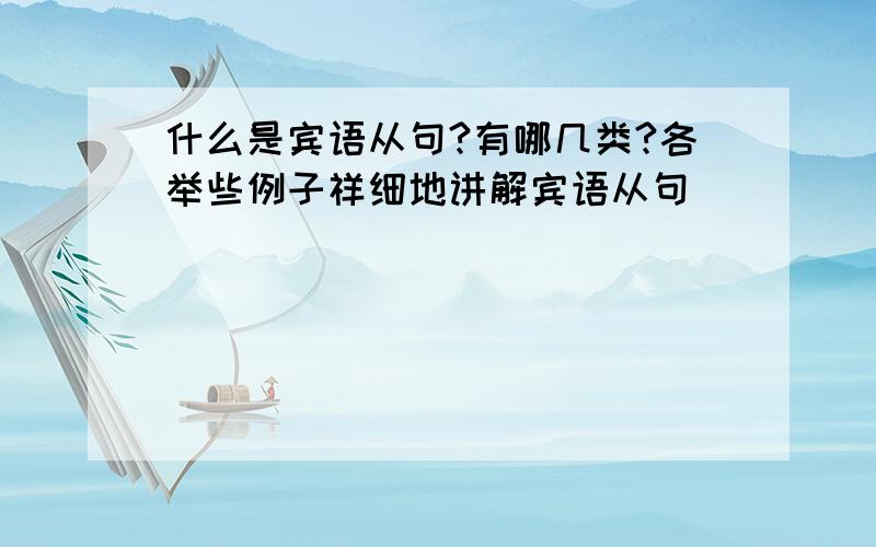 什么是宾语从句?有哪几类?各举些例子祥细地讲解宾语从句