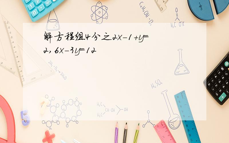 解方程组4分之2x-1+y=2,6x－3y=12