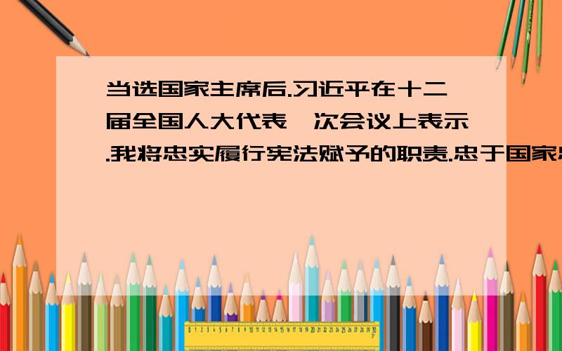 当选国家主席后.习近平在十二届全国人大代表一次会议上表示.我将忠实履行宪法赋予的职责.忠于国家忠于人民恪尽职守夙夜在公为民服务为国尽力自觉接受人民监督决不辜负各位代表和全