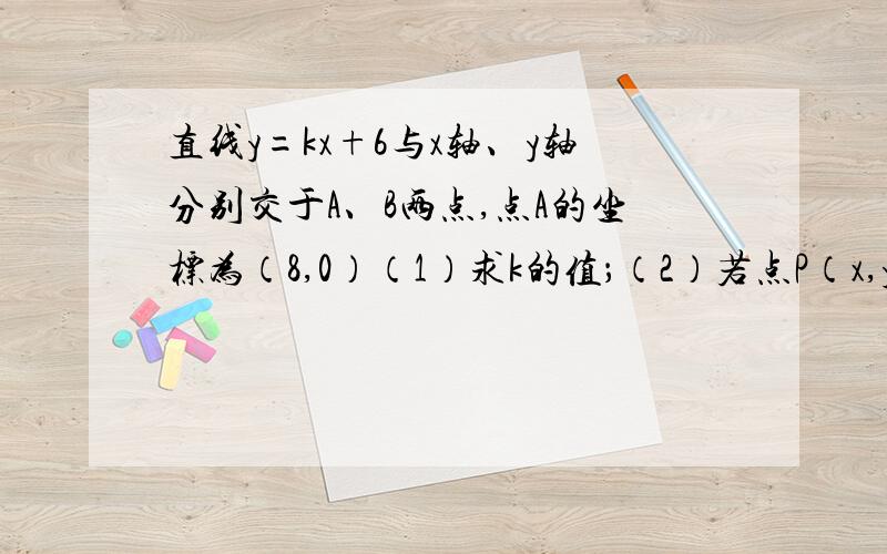 直线y=kx+6与x轴、y轴分别交于A、B两点,点A的坐标为（8,0）（1）求k的值；（2）若点P（x,y）是直线在第一象限内的动点（0＜x＜8）,试确定点P的坐标,使△OAP的面积为15.