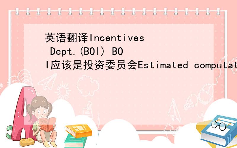 英语翻译Incentives Dept.(BOI) BOI应该是投资委员会Estimated computation of D/TList of existing machinery and equipment of Exemption and Endorsement Letter W/ same function or use.IMPORTATION OF BOI REGISTERED COMPANIESUpon completion of th