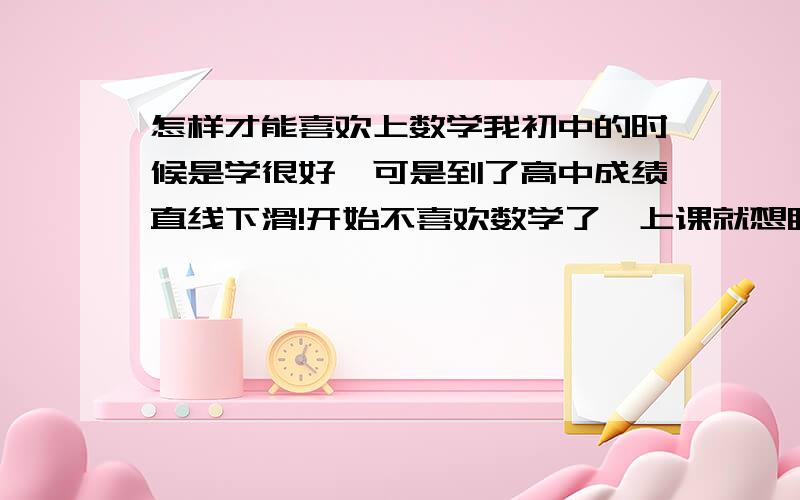 怎样才能喜欢上数学我初中的时候是学很好,可是到了高中成绩直线下滑!开始不喜欢数学了,上课就想睡觉……笔记倒是很多,越多越学不好了!