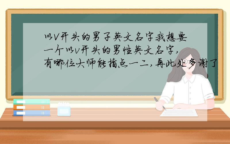 以V开头的男子英文名字我想要一个以v开头的男性英文名字,有哪位大师能指点一二,再此处多谢了