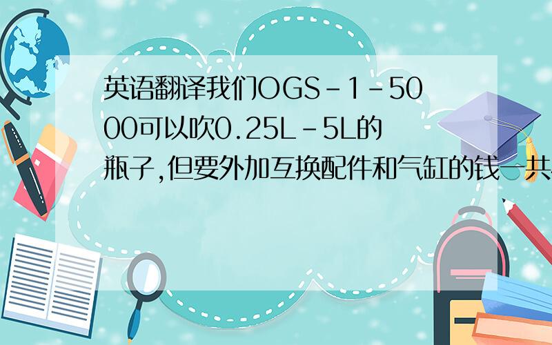 英语翻译我们OGS-1-5000可以吹0.25L-5L的瓶子,但要外加互换配件和气缸的钱一共400美金,请查看附上的OGS-1-5000半自动机器.