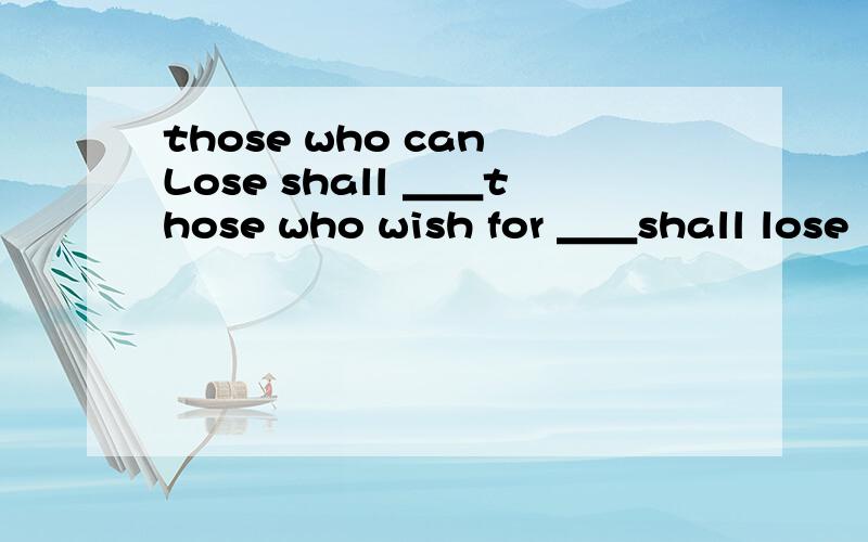 those who can Lose shall ＿＿those who wish for ＿＿shall lose