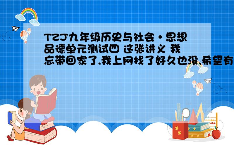 TZJ九年级历史与社会·思想品德单元测试四 这张讲义 我忘带回家了,我上网找了好久也没,希望有经验的前辈帮我找找 这是我的作业 我要完成的 大哥（不知道是男还是女）,拉 答案都找来了