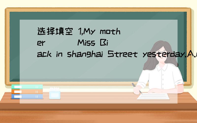 选择填空 1,My mother ( ) Miss Biack in shanghai Street yesterday.A.meet B.meets C.meet to D.met2,The post office is ( ) our school.A.far B.far away C.far away from D.not far3.That ( ) boy is a new student in our class.A.Japan B.China C.UK D.Frenc