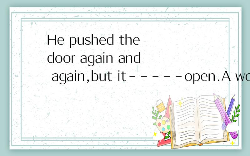 He pushed the door again and again,but it-----open.A won’t b wouldn’t c can’t d couldn’t Key:b Can’t不是表能力?will不是表示物体本身的属性?