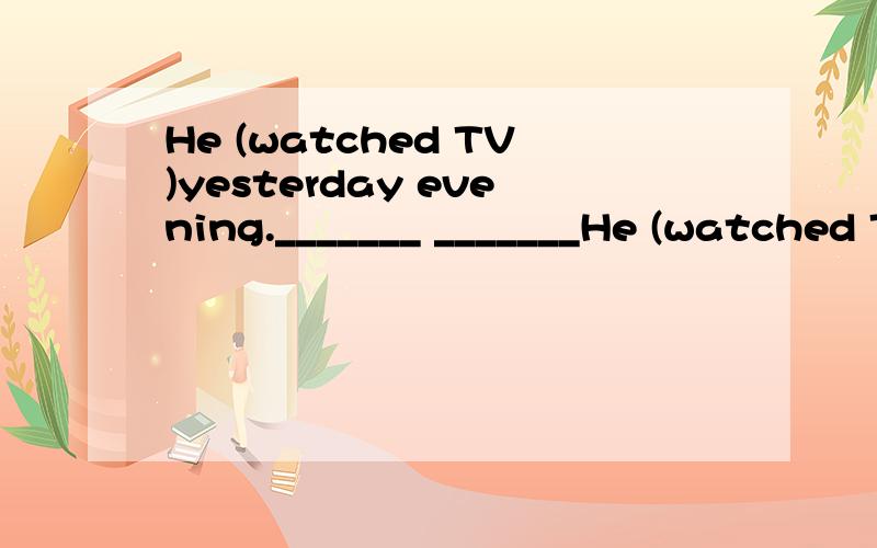 He (watched TV)yesterday evening._______ _______He (watched TV)yesterday evening._______ _______he _______yesterday evening?就括号内容提问