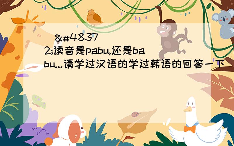 바보读音是pabu,还是babu...请学过汉语的学过韩语的回答一下