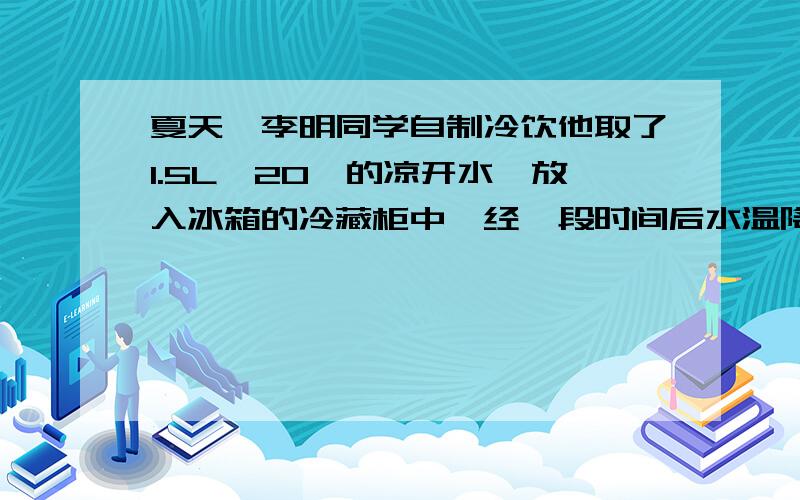 夏天,李明同学自制冷饮他取了1.5L,20℃的凉开水,放入冰箱的冷藏柜中,经一段时间后水温降至0℃,试问冰箱从凉开水吸收了多少热量?（1L=1dm^3)