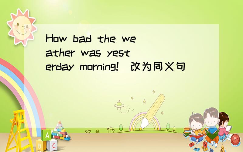 How bad the weather was yesterday morning!(改为同义句）