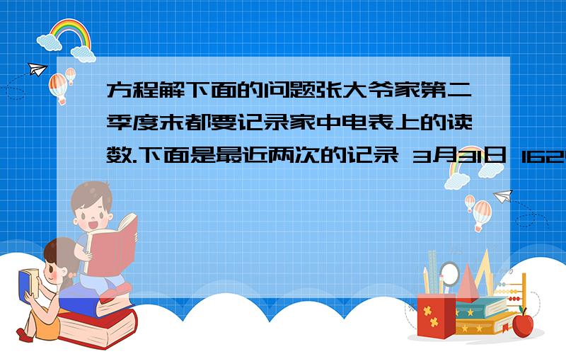 方程解下面的问题张大爷家第二季度末都要记录家中电表上的读数.下面是最近两次的记录 3月31日 1624/千瓦时 6月30日 1810/千瓦时 张大爷家第二季度平均每月用电多少千瓦时?