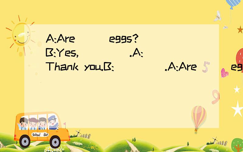 A:Are __ eggs?B:Yes,__ __.A:Thank you.B:__ __.A:Are __ eggs?里面应填they 还是these?