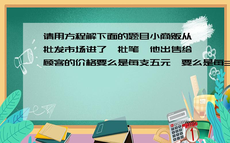 请用方程解下面的题目小商贩从批发市场进了一批笔,他出售给顾客的价格要么是每支五元,要么是每3支10元,而这个商贩用这两种方式出售所得到利润都是相等的,则每支笔的批发价是多少?