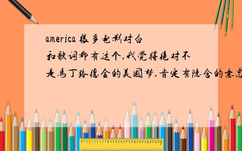 america 很多电影对白和歌词都有这个,我觉得绝对不是马丁路德金的美国梦,肯定有隐含的意思或者是双关的用法……知道的麻烦告诉下啊比如说有句歌词是im the American dream