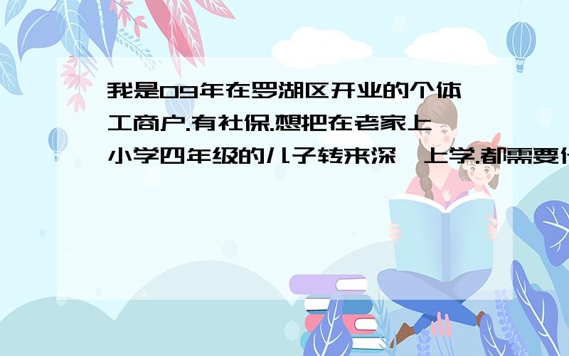 我是09年在罗湖区开业的个体工商户.有社保.想把在老家上小学四年级的儿子转来深圳上学.都需要什么条件呢?