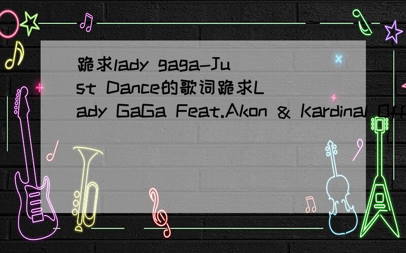 跪求lady gaga-Just Dance的歌词跪求Lady GaGa Feat.Akon & Kardinal Offishall - Just Dance (Official Remix)的歌词谢谢了```