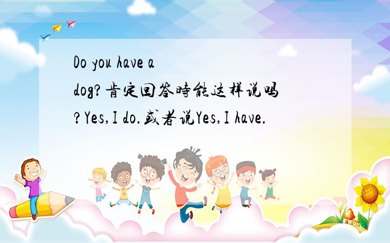 Do you have a dog?肯定回答时能这样说吗?Yes,I do.或者说Yes,I have.