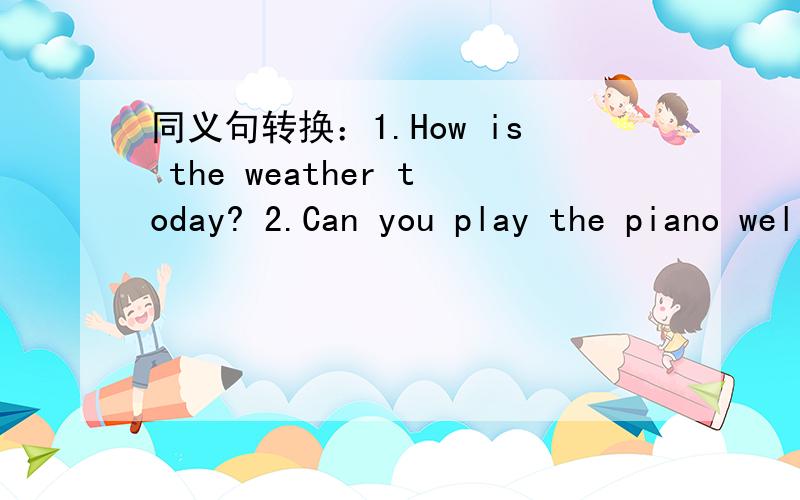 同义句转换：1.How is the weather today? 2.Can you play the piano well?