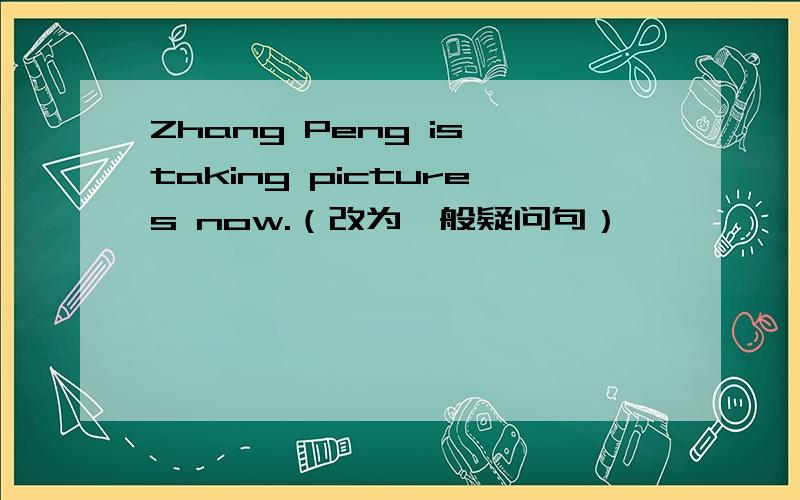 Zhang Peng is taking pictures now.（改为一般疑问句）