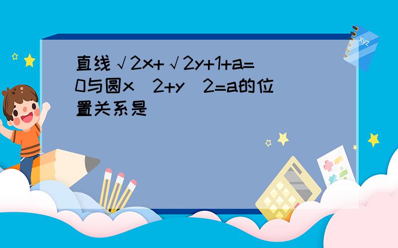 直线√2x+√2y+1+a=0与圆x^2+y^2=a的位置关系是