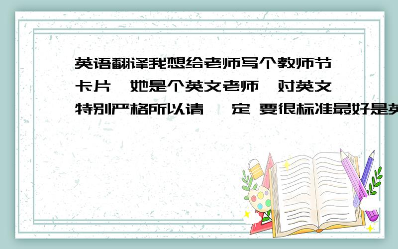 英语翻译我想给老师写个教师节卡片,她是个英文老师,对英文特别严格所以请 一定 要很标准最好是英式的英语,