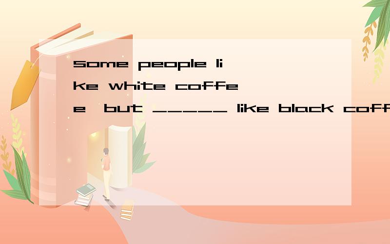 some people like white coffee,but _____ like black coffeeother others the others another