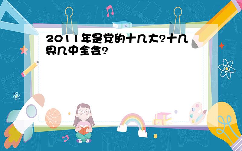 2011年是党的十几大?十几界几中全会?