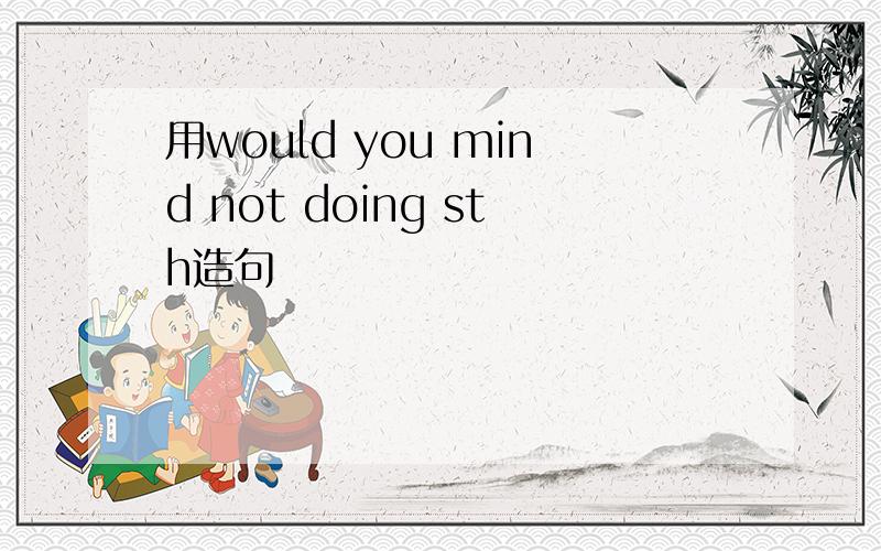 用would you mind not doing sth造句